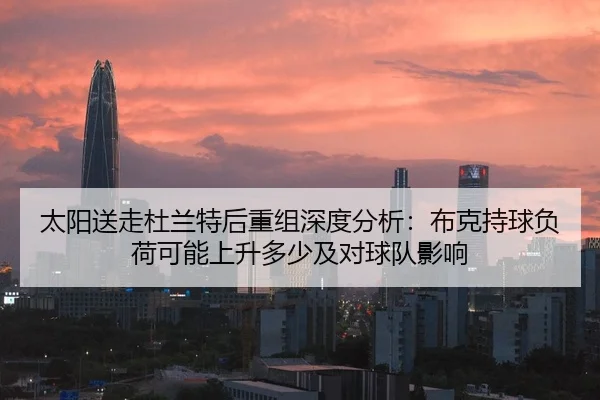 太阳送走杜兰特后重组深度分析：布克持球负荷可能上升多少及对球队影响